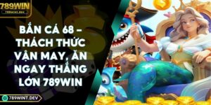 Bắn Cá 68 - Thách Thức Vận May, Ăn Ngay Thắng Lớn 789Win