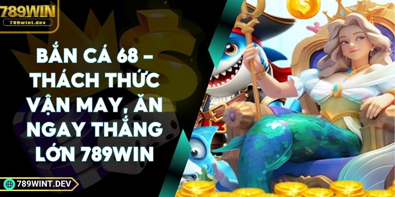 Bắn Cá 68 - Thách Thức Vận May, Ăn Ngay Thắng Lớn 789Win
