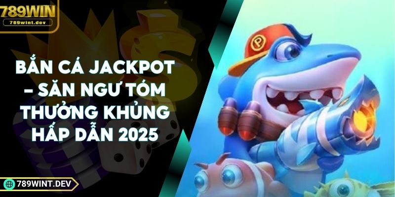 Bắn Cá Jackpot - Săn Ngư Tóm Thưởng Khủng Hấp Dẫn 2025