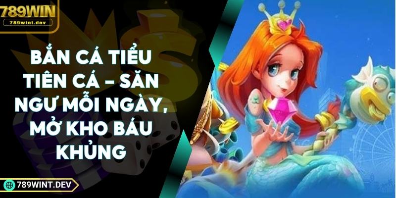 Bắn Cá Tiểu Tiên Cá - Săn Ngư Mỗi Ngày, Mở Kho Báu Khủng