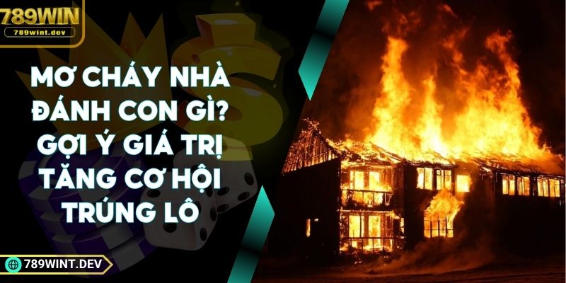 Mơ Cháy Nhà Đánh Con Gì? Gợi Ý Giá Trị Tăng Cơ Hội Trúng Lô